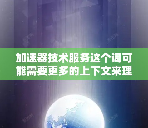 加速器技术服务这个词可能需要更多的上下文来理解，但根据常见的用法，可能指的是与加速器相关的技术服务。以下是一些可能的解释