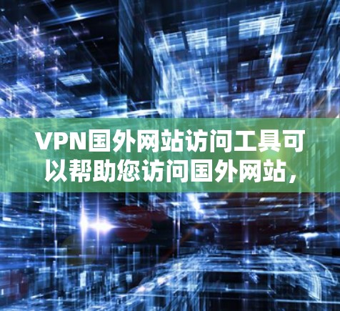 VPN国外网站访问工具可以帮助您访问国外网站，即使您没有安装VPN软件。以下是一些常用的VPN国外网站访问工具，您可以根据需要选择合适的工具