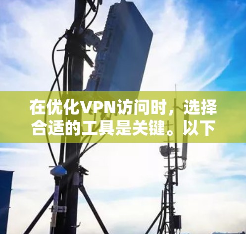 在优化VPN访问时，选择合适的工具是关键。以下是一个结构化的指南，帮助你选择适合的VPN访问优化工具