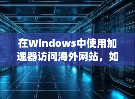 在Windows中使用加速器访问海外网站，如ExpressVPN，需要按照以下步骤操作