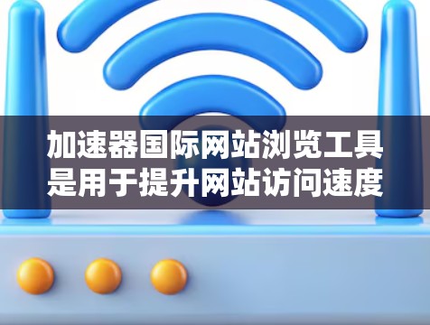 加速器国际网站浏览工具是用于提升网站访问速度和优化用户体验的工具，涵盖网页缓存优化、服务器缓存优化、加载速度提升、响应式设计、SEO优化等多个方面。以下是选择这些工具的建议