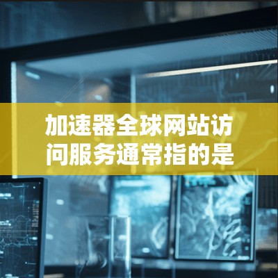 加速器全球网站访问服务通常指的是通过加速器工具来提高网站加载速度和性能的解决方案。以下是一些常见的加速器工具及其使用方法