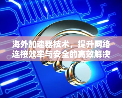 海外加速器技术，提升网络连接效率与安全的高效解决方案