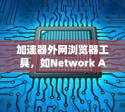 加速器外网浏览器工具，如Network Accelerator和SpeedBuddy，帮助用户加速网页访问。以下是使用这些工具的步骤和注意事项