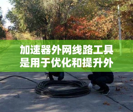 加速器外网线路工具是用于优化和提升外网网络连接性能的软件或工具。以下是一些常见的加速器外网线路工具及其特点