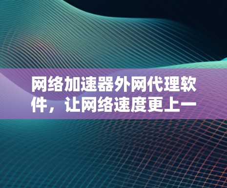 网络加速器外网代理软件，让网络速度更上一层楼