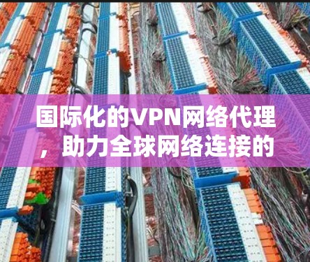 国际化的VPN网络代理，助力全球网络连接的未来