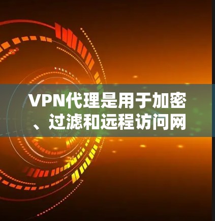 VPN代理是用于加密、过滤和远程访问网络服务的一种工具，尤其在复杂网络环境下。以下是关于VPN代理的详细解答