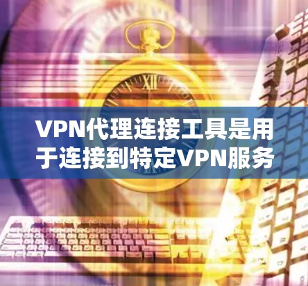 VPN代理连接工具是用于连接到特定VPN服务器的工具，帮助用户方便地进行VPN连接。以下是一些关于这些工具的详细分析