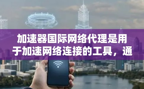加速器国际网络代理是用于加速网络连接的工具，通常指用于提升网络速度的软件或设备。以下是一些常见的国际网络代理及其适用场景
