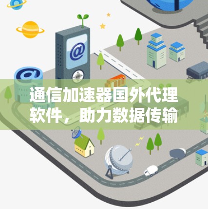通信加速器国外代理软件，助力数据传输加速与用户体验提升