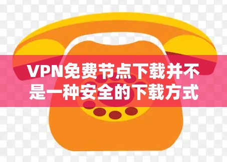 VPN免费节点下载并不是一种安全的下载方式，VPN（虚拟网络）主要用于加密传输数据，而不是用于下载文件或资源。以下是一些建议，帮助你更好地利用VPN