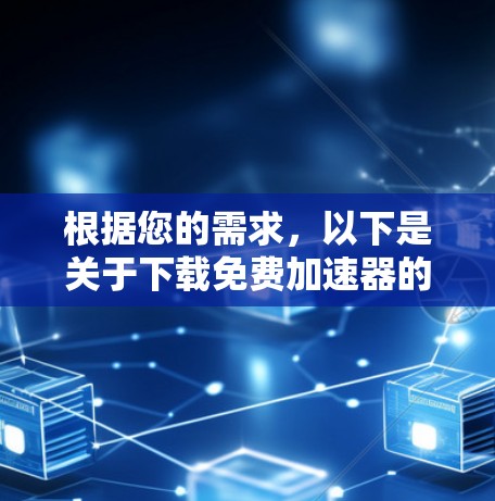 根据您的需求，以下是关于下载免费加速器的建议