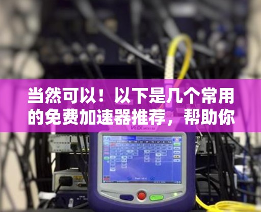 当然可以！以下是几个常用的免费加速器推荐，帮助你快速通过网络
