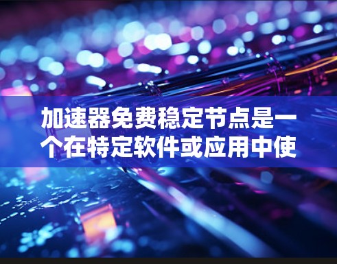 加速器免费稳定节点是一个在特定软件或应用中使用的一个免费功能，运行的节点是稳定的，没有波动或故障。以下是对其含义的详细解释