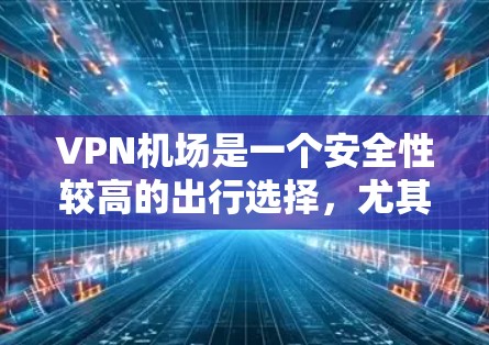 VPN机场是一个安全性较高的出行选择，尤其适合在国外旅行时使用。以下是226年VPN机场的测评和推荐