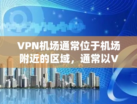 VPN机场通常位于机场附近的区域，通常以VPN设施为主导，而非传统的交通设施。因此，VPN机场的交通环境通常较为安静，但并不意味着交通速度特别快或特别慢。以下是一些关于VPN机场速度测试的建议