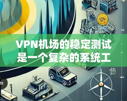 VPN机场的稳定测试是一个复杂的系统工程，涉及多个方面，如流量监控、关键节点封禁、数据隐私保护以及结果报告。以下是一个有条理的总结，涵盖测试的目的、流程和方法，以及需要注意的数据隐私问题