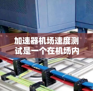 加速器机场速度测试是一个在机场内部进行的飞机性能测试，用于验证飞机在跑道上的加速能力。以下是详细的步骤和信息