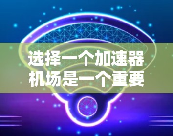 选择一个加速器机场是一个重要的决策，因为它可以通过加速跑道或快速过道来缩短起飞和着陆时间，节省乘客和航空公司的运营成本。以下是详细的指南，帮助您做出明智的选择