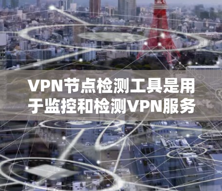VPN节点检测工具是用于监控和检测VPN服务器的工具，以确保其安全性和稳定性。以下是对这些工具的详细总结