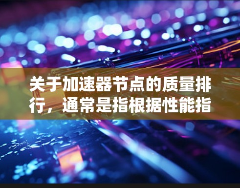 关于加速器节点的质量排行，通常是指根据性能指标对加速器节点进行排序，以评估其在系统性能中的表现。以下是一些主要的指标和排名方法
