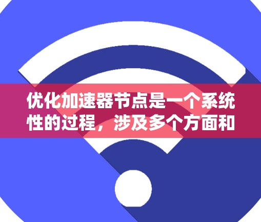 优化加速器节点是一个系统性的过程，涉及多个方面和技巧。以下是一个有条理的优化流程指南，帮助您有效地优化加速器节点