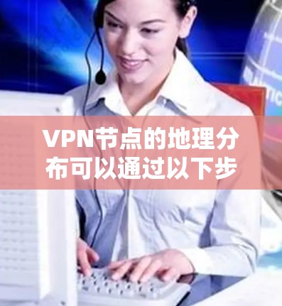 VPN节点的地理分布可以通过以下步骤或工具来查询和分析