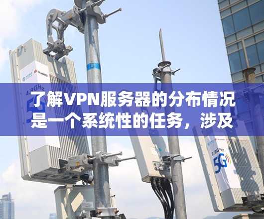 了解VPN服务器的分布情况是一个系统性的任务，涉及多个因素，以下是一个结构化的总结和步骤指南
