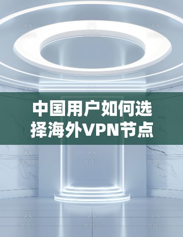 中国用户如何选择海外VPN节点，美国、欧洲、全球分布分析与推荐