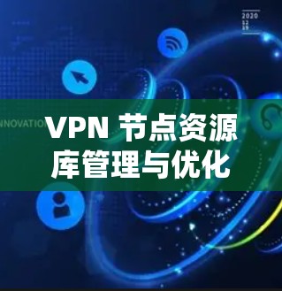 VPN 节点资源库管理与优化方案