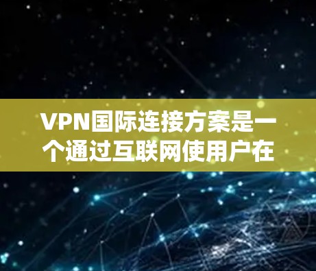 VPN国际连接方案是一个通过互联网使用户在不同国家使用SameNet或类似的网络服务的系统。以下是一个基本的VPN国际连接方案，供您参考