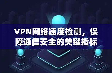 VPN网络速度检测，保障通信安全的关键指标