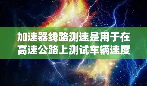 加速器线路测速是用于在高速公路上测试车辆速度的系统，涉及多个部件和原理。以下是对该主题的详细总结和解释