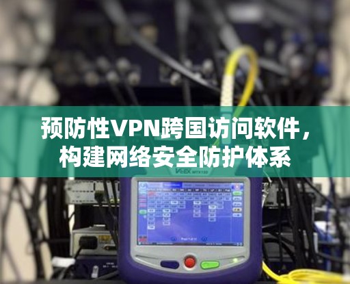 预防性VPN跨国访问软件，构建网络安全防护体系