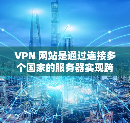 VPN 网站是通过连接多个国家的服务器实现跨国家访问的网络服务，其优化过程涉及多个方面，旨在确保安全性和可靠性。以下是对 VPN 网站优化的详细总结