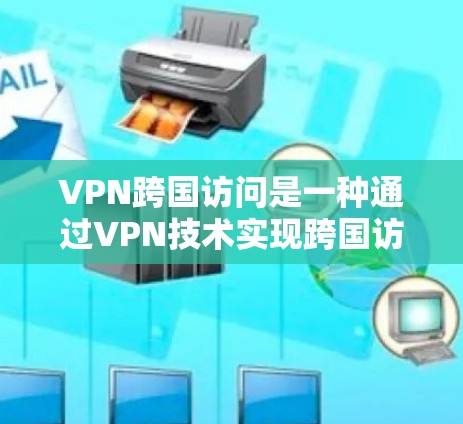 VPN跨国访问是一种通过VPN技术实现跨国访问的互联网服务，适用于跨国公司的国际业务沟通、客户管理、技术转让等场景。以下是一份通用的VPN跨国访问方案，供参考