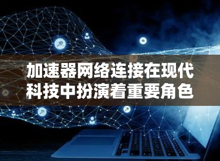 加速器网络连接在现代科技中扮演着重要角色，它不仅简化了信息发送过程，还提升了效率和用户体验。以下是对加速器网络连接的详细分析和总结