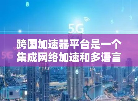 跨国加速器平台是一个集成网络加速和多语言支持的工具，广泛应用于多个领域，包括企业运营、跨文化学习、市场推广、国际旅行、商务交流、网络连接、语言学习和数据流量共享等。以下是对该平台的详细概述