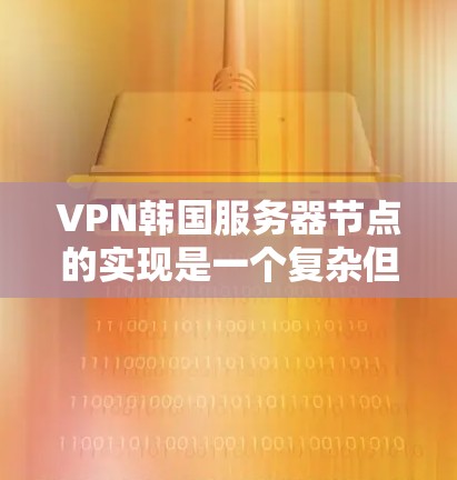 VPN韩国服务器节点的实现是一个复杂但可行的过程，以下是一些关键步骤和信息