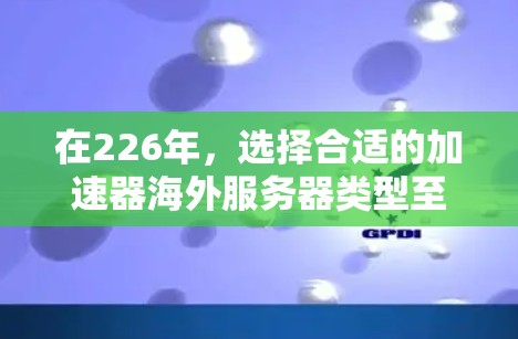 在226年，选择合适的加速器海外服务器类型至关重要，以满足用户的具体需求和环境。以下是一些推荐的服务器类型，涵盖性能、安全性、网络延迟和扩展性等关键因素