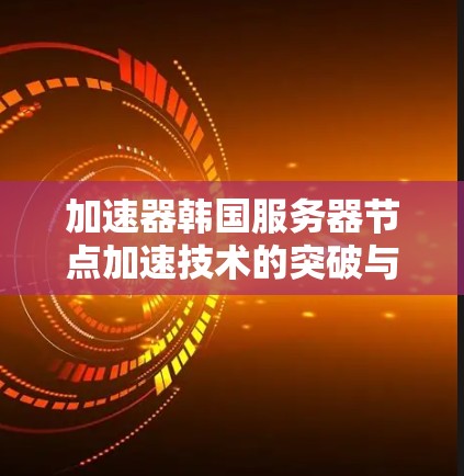 加速器韩国服务器节点加速技术的突破与应用