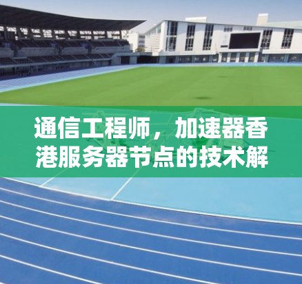 通信工程师，加速器香港服务器节点的技术解析