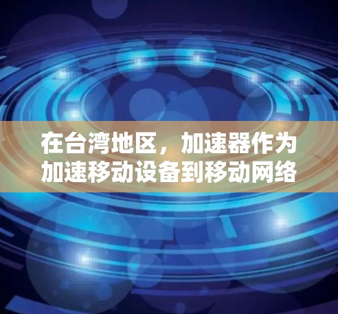 在台湾地区，加速器作为加速移动设备到移动网络的工具，广泛应用于手机、平板电脑、电脑等设备。以下是关于加速器在台湾的具体情况的详细分析