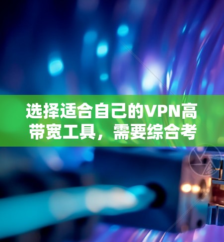 选择适合自己的VPN高带宽工具，需要综合考虑多个因素。以下是一个分步指南，帮助你做出明智的选择