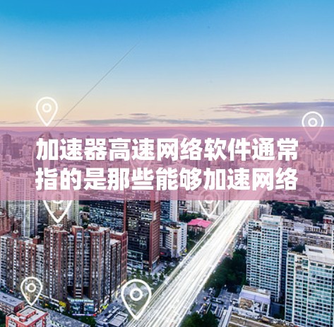 加速器高速网络软件通常指的是那些能够加速网络或处理高速网络数据的软件工具。这类软件可能包括加速器、网络工具或特定类型的软件，具体功能取决于软件的开发需求。以下是一些可能的解释和信息