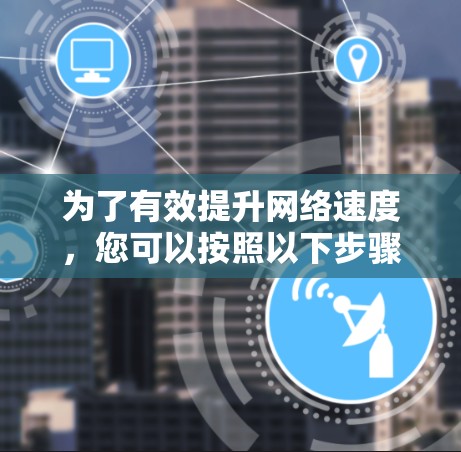 为了有效提升网络速度，您可以按照以下步骤操作