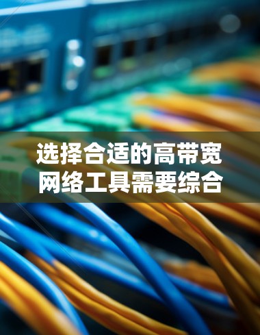 选择合适的高带宽网络工具需要综合考虑多个因素，以下是一些关键步骤和建议