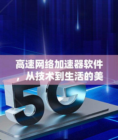 高速网络加速器软件，从技术到生活的美好解决方案