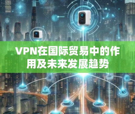 VPN在国际贸易中的作用及未来发展趋势